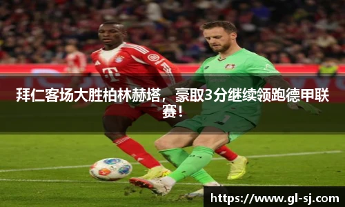 拜仁客场大胜柏林赫塔，豪取3分继续领跑德甲联赛！
