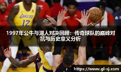 1997年公牛与湖人对决回顾：传奇球队的巅峰对抗与历史意义分析