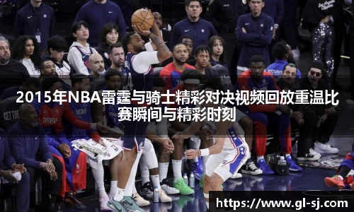 2015年NBA雷霆与骑士精彩对决视频回放重温比赛瞬间与精彩时刻