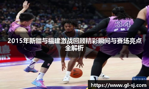 2015年新疆与福建激战回顾精彩瞬间与赛场亮点全解析